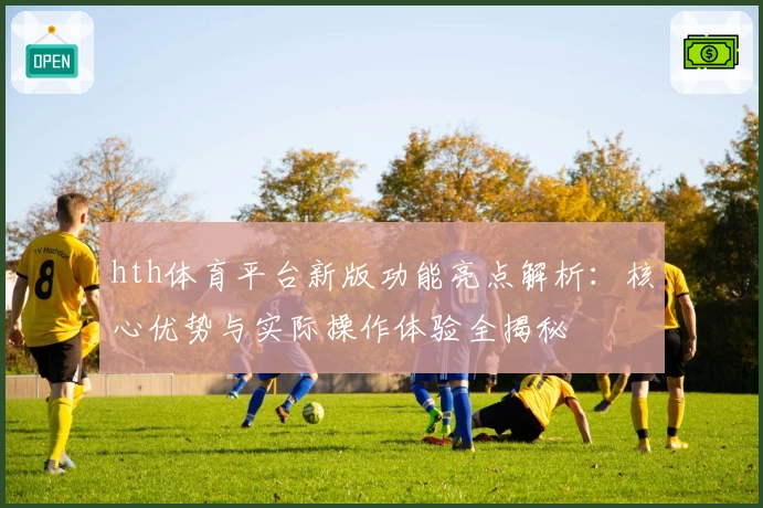 hth体育平台新版功能亮点解析：核心优势与实际操作体验全揭秘