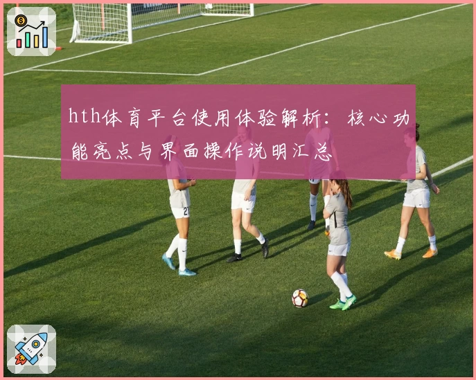 hth体育平台使用体验解析：核心功能亮点与界面操作说明汇总