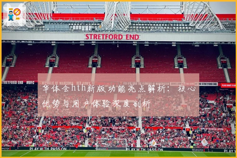 华体会hth新版功能亮点解析：核心优势与用户体验深度剖析