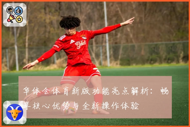 华体会体育新版功能亮点解析：畅享核心优势与全新操作体验
