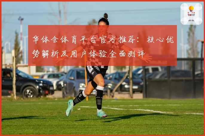 华体会体育平台官方推荐：核心优势解析及用户体验全面测评