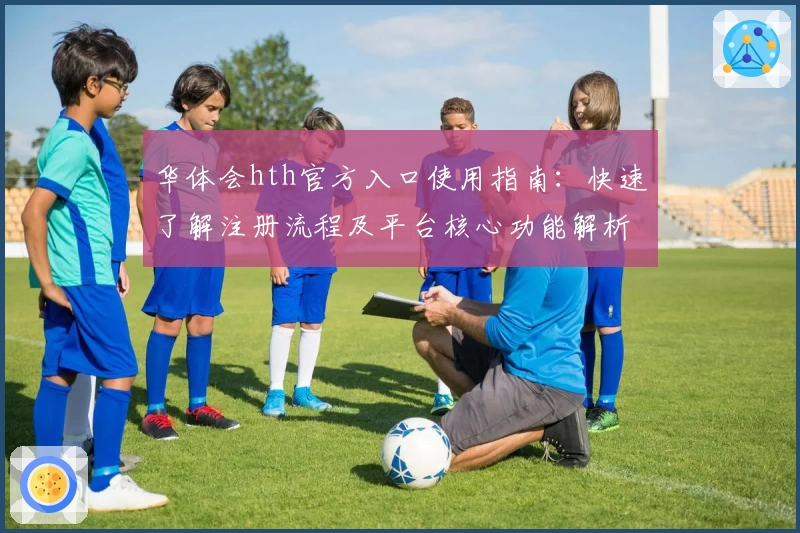华体会hth官方入口使用指南：快速了解注册流程及平台核心功能解析