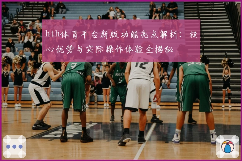 hth体育平台新版功能亮点解析：核心优势与实际操作体验全揭秘