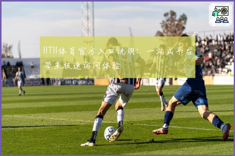 HTH体育官方入口说明：一站式平台带来极速访问体验