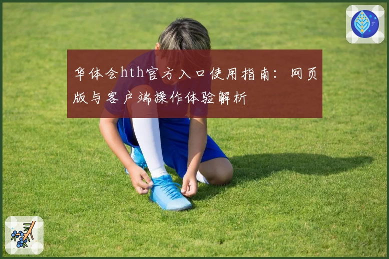 华体会hth官方入口使用指南：网页版与客户端操作体验解析