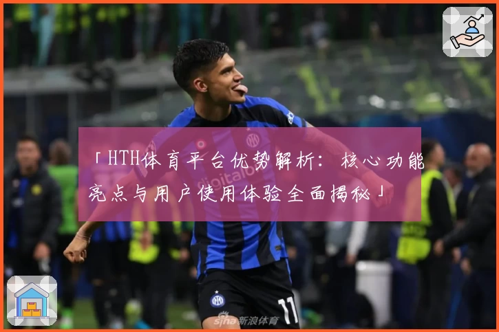 「HTH体育平台优势解析：核心功能亮点与用户使用体验全面揭秘」