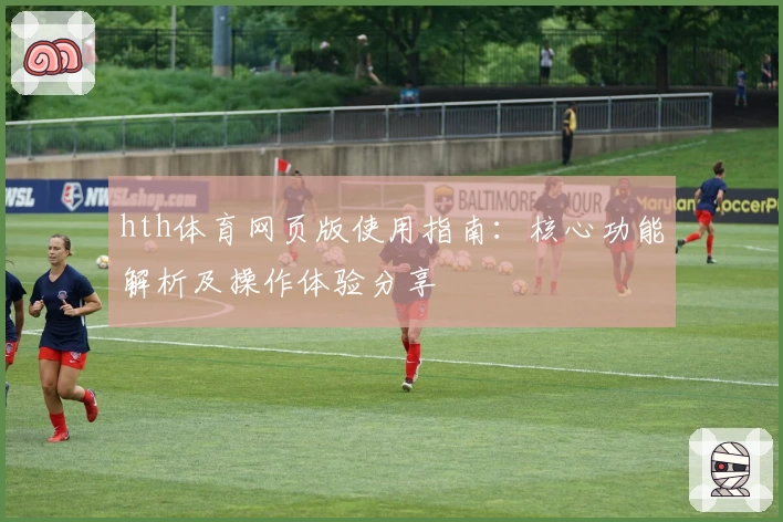 hth体育网页版使用指南：核心功能解析及操作体验分享