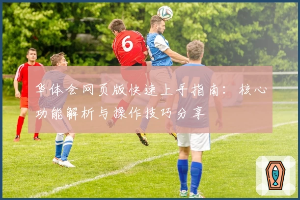 华体会网页版快速上手指南：核心功能解析与操作技巧分享