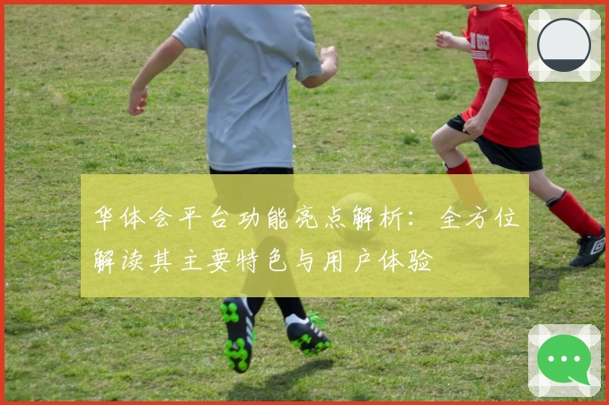 华体会平台功能亮点解析：全方位解读其主要特色与用户体验