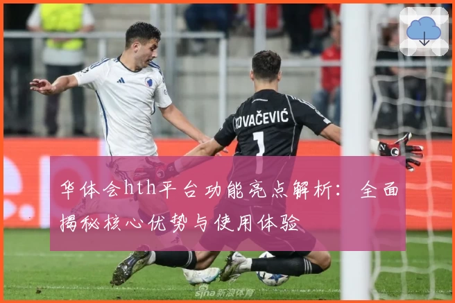华体会hth平台功能亮点解析：全面揭秘核心优势与使用体验