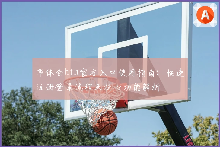 华体会hth官方入口使用指南：快速注册登录流程及核心功能解析