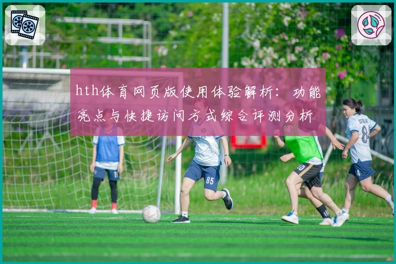 hth体育网页版使用体验解析：功能亮点与快捷访问方式综合评测分析