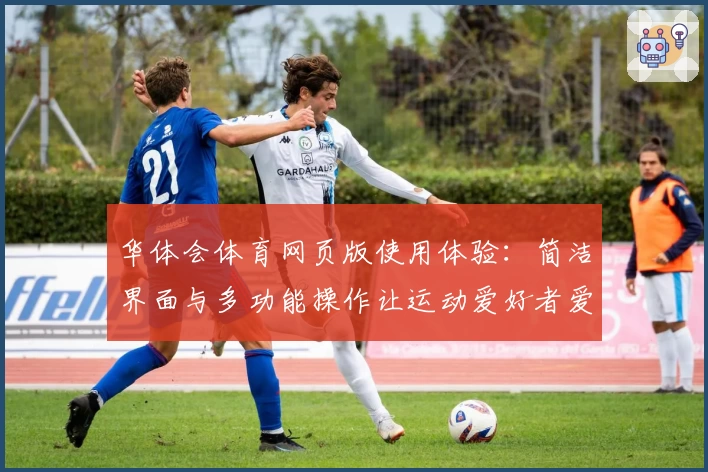 华体会体育网页版使用体验：简洁界面与多功能操作让运动爱好者爱不释手