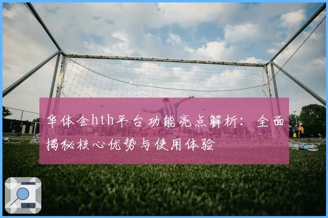 华体会hth平台功能亮点解析：全面揭秘核心优势与使用体验