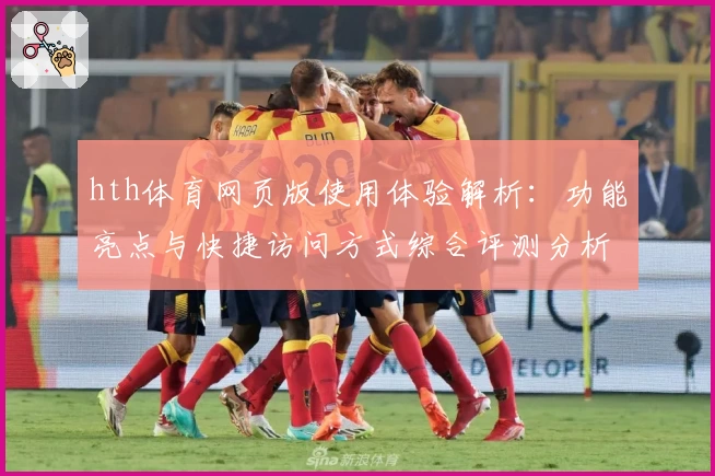hth体育网页版使用体验解析：功能亮点与快捷访问方式综合评测分析