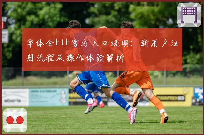 华体会hth官方入口说明：新用户注册流程及操作体验解析