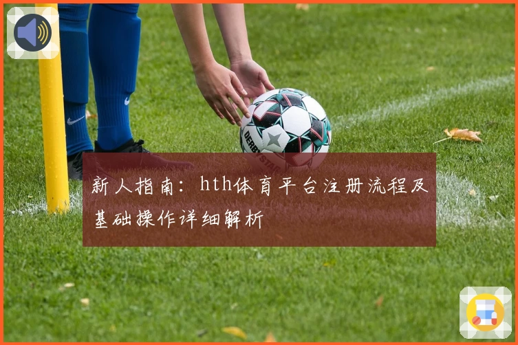 新人指南：hth体育平台注册流程及基础操作详细解析