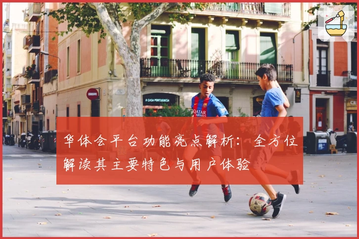 华体会平台功能亮点解析：全方位解读其主要特色与用户体验