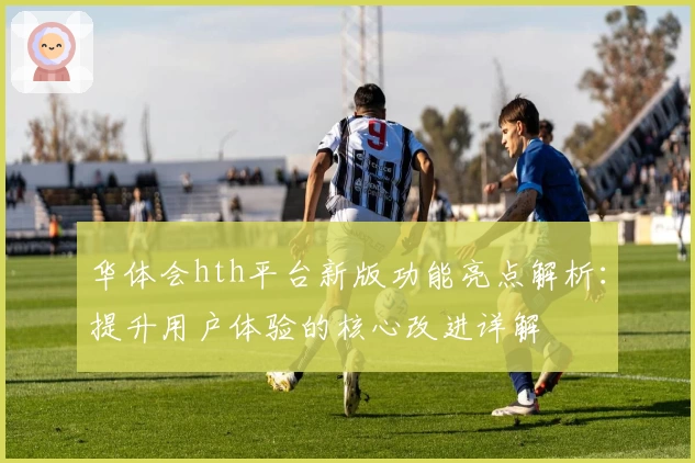 华体会hth平台新版功能亮点解析：提升用户体验的核心改进详解