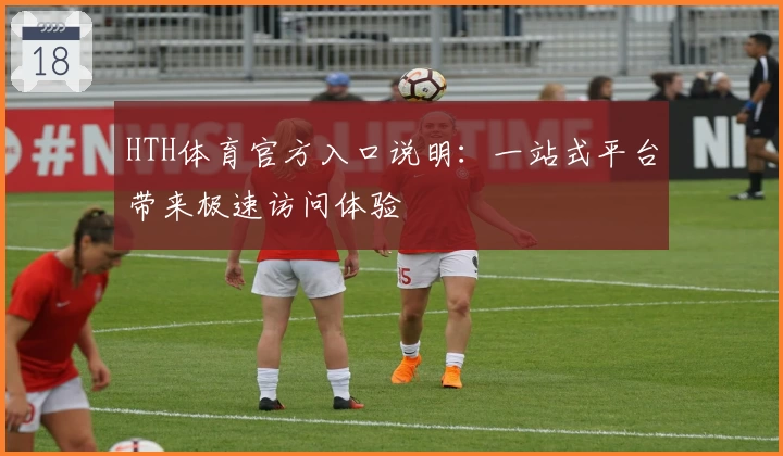 HTH体育官方入口说明：一站式平台带来极速访问体验