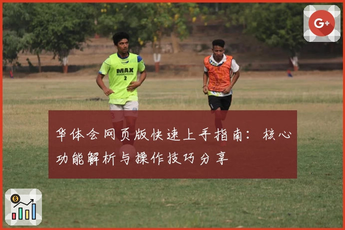 华体会网页版快速上手指南：核心功能解析与操作技巧分享