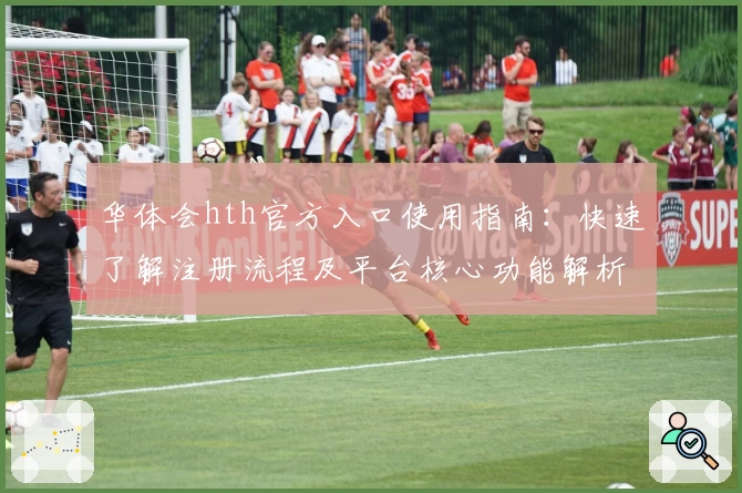 华体会hth官方入口使用指南：快速了解注册流程及平台核心功能解析