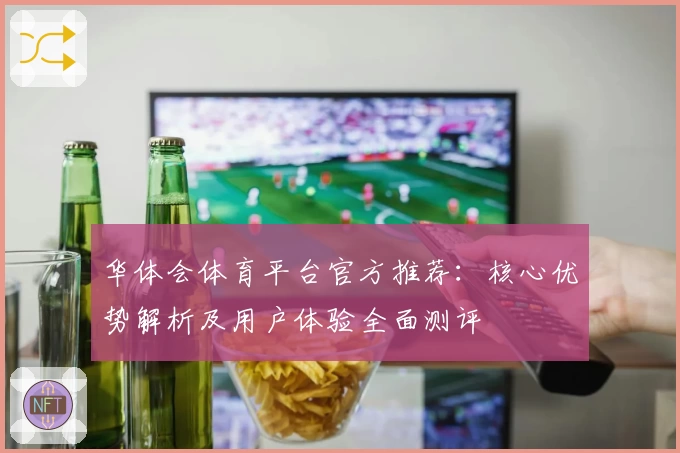 华体会体育平台官方推荐：核心优势解析及用户体验全面测评